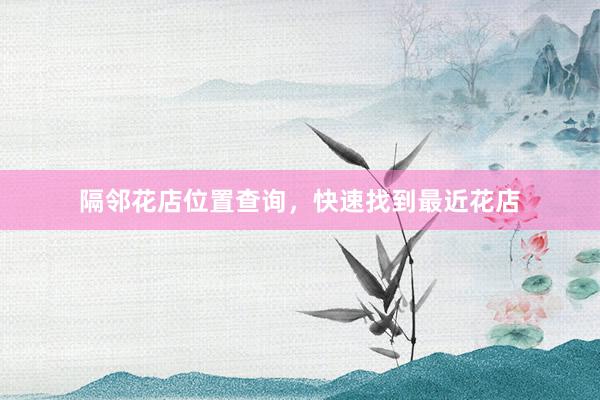 隔邻花店位置查询，快速找到最近花店